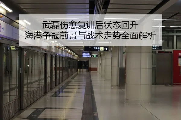 武磊伤愈复训后状态回升 海港争冠前景与战术走势全面解析